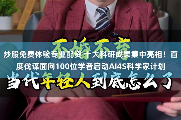 炒股免费体验专业配资 十大科研成果集中亮相！百度伐谋面向100位学者启动AI4S科学家计划