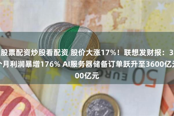 股票配资炒股看配资 股价大涨17%！联想发财报：3个月利润暴增176% AI服务器储备订单跃升至3600亿元