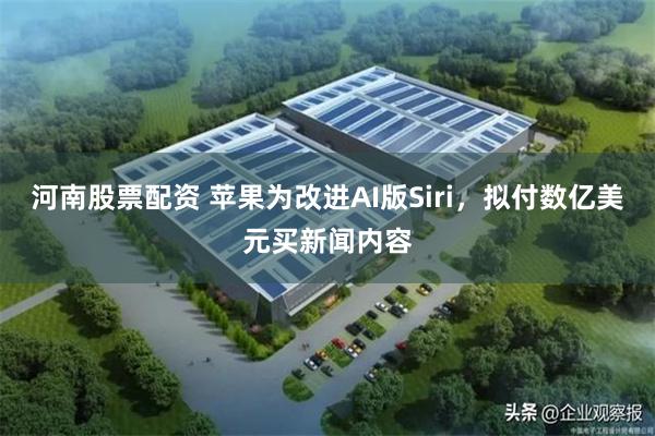 河南股票配资 苹果为改进AI版Siri，拟付数亿美元买新闻内容