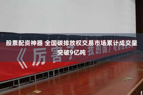 股票配资神器 全国碳排放权交易市场累计成交量突破9亿吨