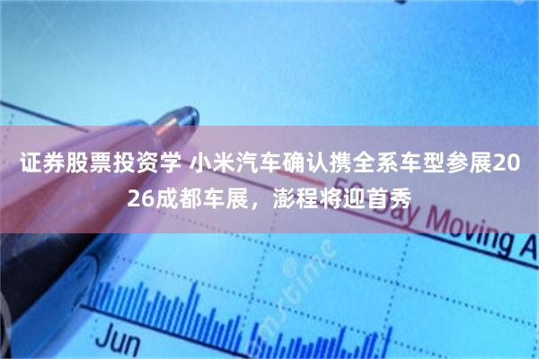 证券股票投资学 小米汽车确认携全系车型参展2026成都车展，澎程将迎首秀