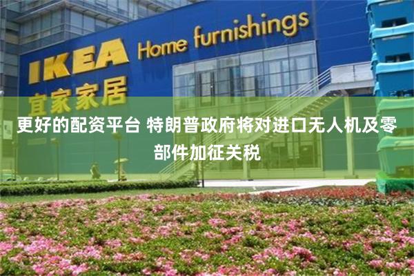 更好的配资平台 特朗普政府将对进口无人机及零部件加征关税