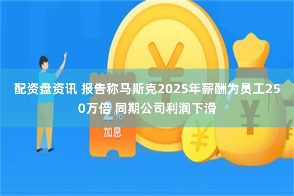 配资盘资讯 报告称马斯克2025年薪酬为员工250万倍 同期公司利润下滑