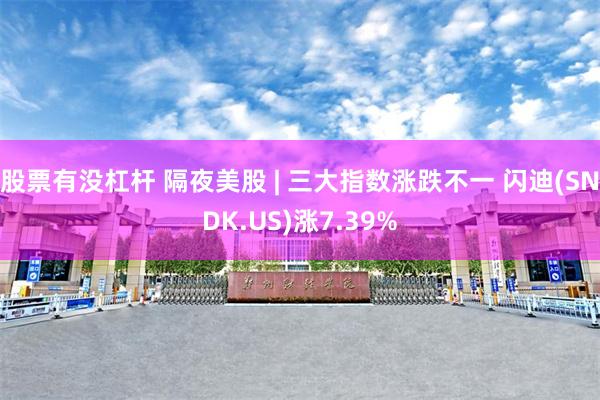 股票有没杠杆 隔夜美股 | 三大指数涨跌不一 闪迪(SNDK.US)涨7.39%
