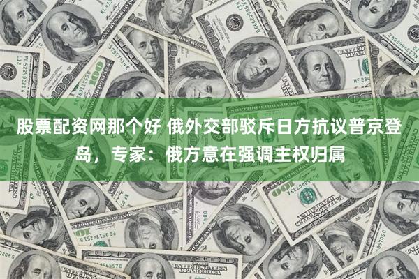 股票配资网那个好 俄外交部驳斥日方抗议普京登岛，专家：俄方意在强调主权归属