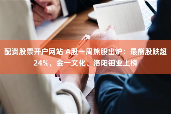 配资股票开户网站 A股一周熊股出炉:最熊股跌超24%,金一文化、洛阳钼业上榜
