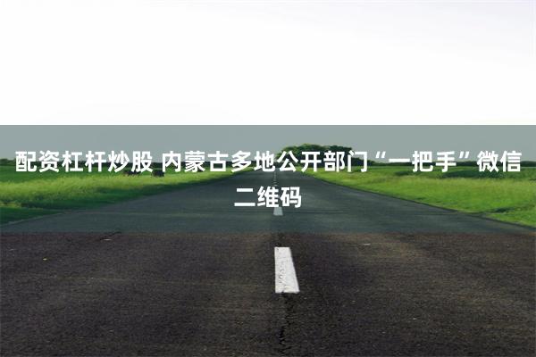 配资杠杆炒股 内蒙古多地公开部门“一把手”微信二维码