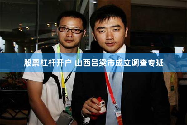 股票杠杆开户 山西吕梁市成立调查专班