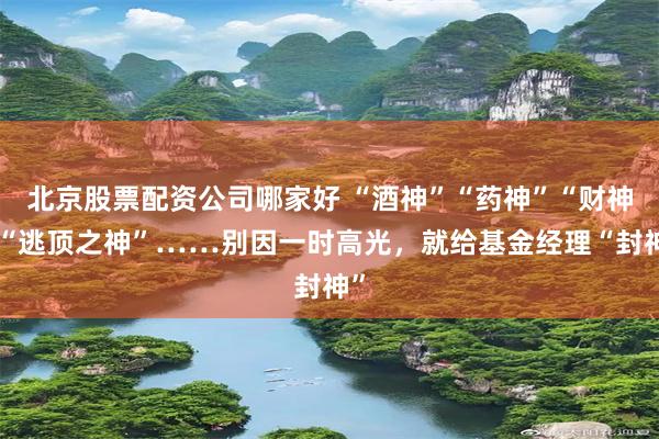 北京股票配资公司哪家好 “酒神”“药神”“财神”“逃顶之神”……别因一时高光，就给基金经理“封神”