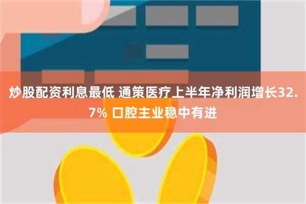 炒股配资利息最低 通策医疗上半年净利润增长32.7% 口腔主业稳中有进