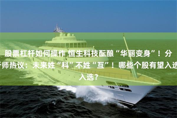 股票杠杆如何操作 恒生科技酝酿“华丽变身”！分析师热议：未来姓“科”不姓“互”！哪些个股有望入选？