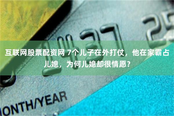 互联网股票配资网 7个儿子在外打仗，他在家霸占儿媳，为何儿媳却很情愿？