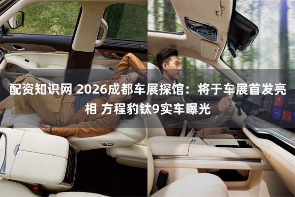 配资知识网 2026成都车展探馆：将于车展首发亮相 方程豹钛9实车曝光