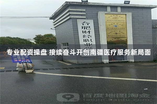 专业配资操盘 接续奋斗开创南疆医疗服务新局面