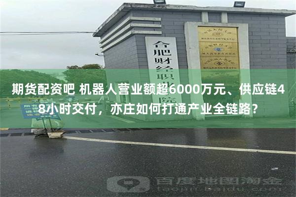 期货配资吧 机器人营业额超6000万元、供应链48小时交付，亦庄如何打通产业全链路？