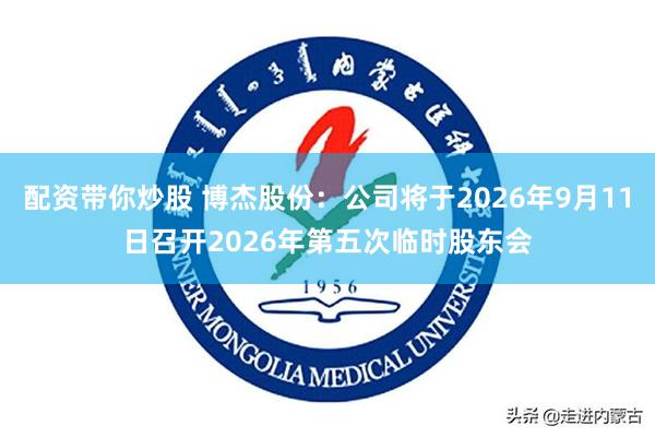 配资带你炒股 博杰股份：公司将于2026年9月11日召开2026年第五次临时股东会