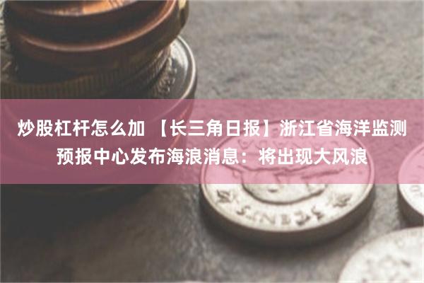 炒股杠杆怎么加 【长三角日报】浙江省海洋监测预报中心发布海浪消息：将出现大风浪