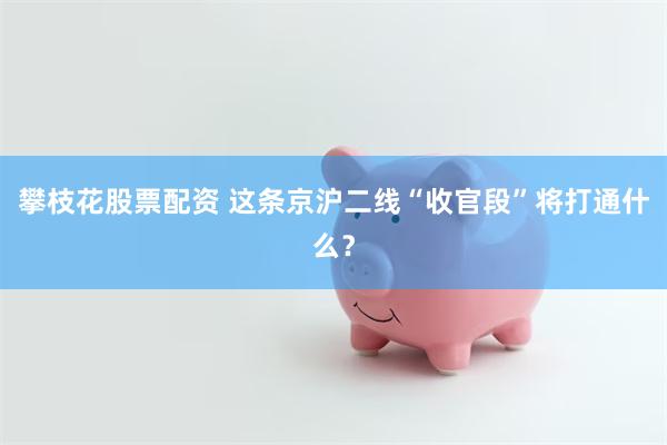 攀枝花股票配资 这条京沪二线“收官段”将打通什么?