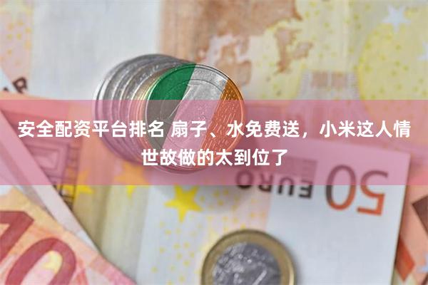 安全配资平台排名 扇子、水免费送，小米这人情世故做的太到位了