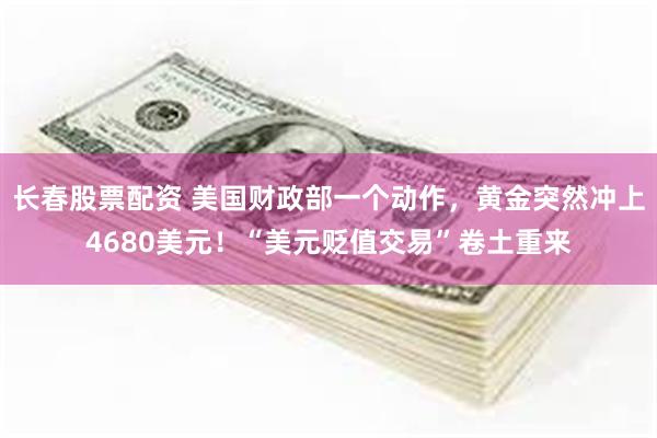 长春股票配资 美国财政部一个动作，黄金突然冲上4680美元！“美元贬值交易”卷土重来