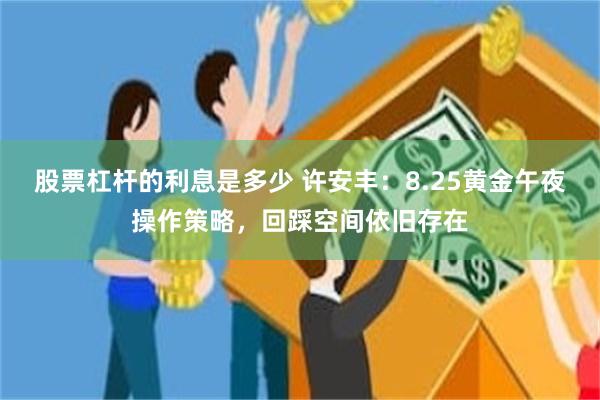 股票杠杆的利息是多少 许安丰：8.25黄金午夜操作策略，回踩空间依旧存在