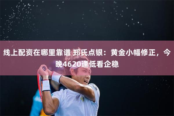 线上配资在哪里靠谱 郑氏点银：黄金小幅修正，今晚4620逢低看企稳