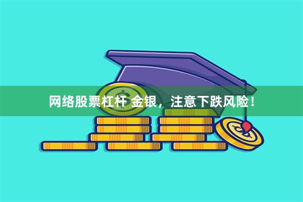 网络股票杠杆 金银，注意下跌风险！
