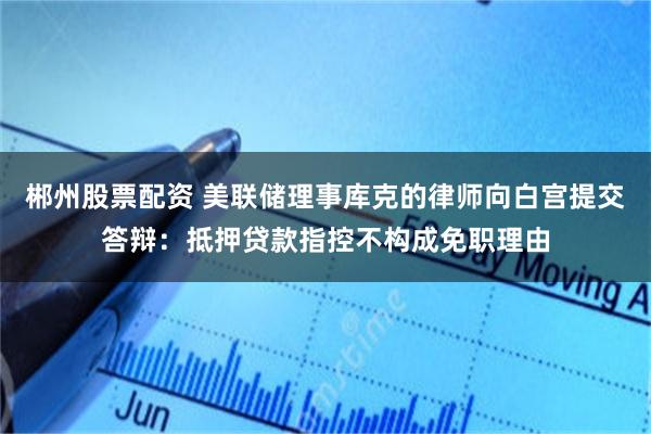 郴州股票配资 美联储理事库克的律师向白宫提交答辩：抵押贷款指控不构成免职理由