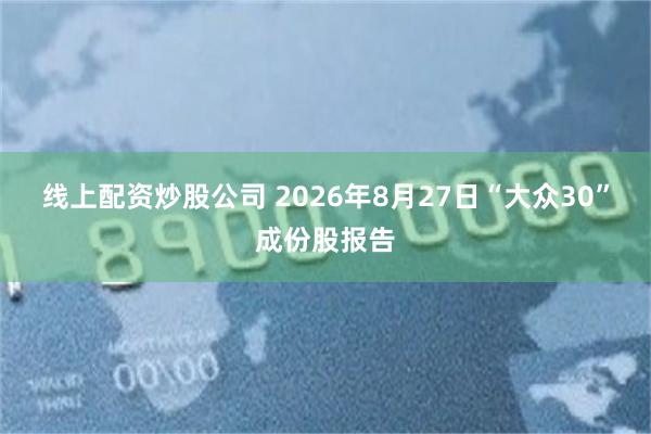 线上配资炒股公司 2026年8月27日“大众30”成份股报告