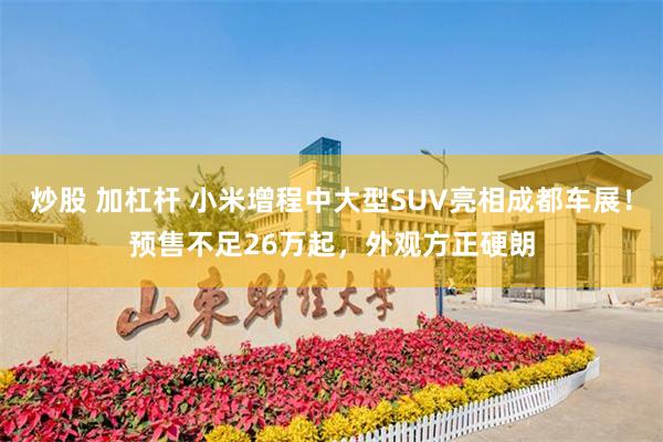 炒股 加杠杆 小米增程中大型SUV亮相成都车展！预售不足26万起，外观方正硬朗
