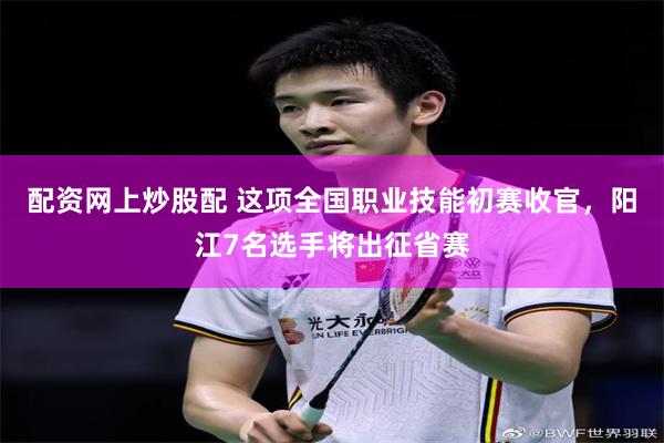 配资网上炒股配 这项全国职业技能初赛收官，阳江7名选手将出征省赛
