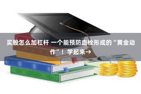 买股怎么加杠杆 一个能预防血栓形成的“黄金动作”！学起来→