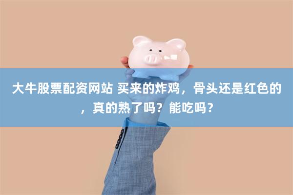 大牛股票配资网站 买来的炸鸡，骨头还是红色的，真的熟了吗？能吃吗？