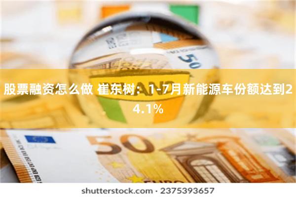 股票融资怎么做 崔东树:1-7月新能源车份额达到24.1%