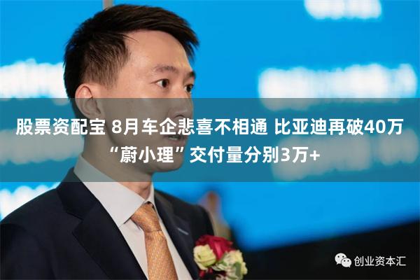 股票资配宝 8月车企悲喜不相通 比亚迪再破40万 “蔚小理”交付量分别3万+