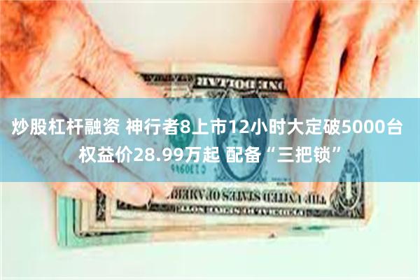 炒股杠杆融资 神行者8上市12小时大定破5000台 权益价28.99万起 配备“三把锁”