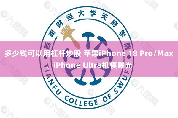 多少钱可以用杠杆炒股 苹果iPhone 18 Pro/Max、iPhone Ultra机模曝光