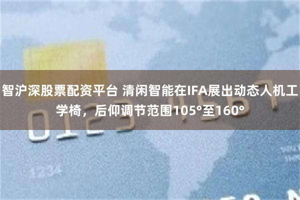 智沪深股票配资平台 清闲智能在IFA展出动态人机工学椅，后仰调节范围105°至160°