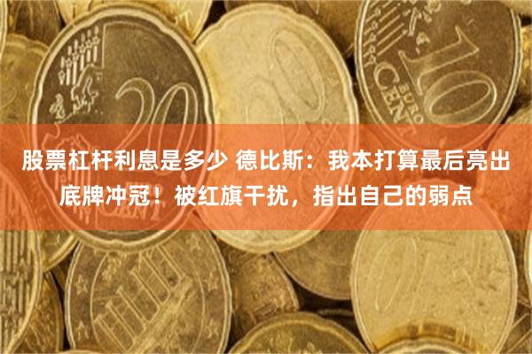 股票杠杆利息是多少 德比斯：我本打算最后亮出底牌冲冠！被红旗干扰，指出自己的弱点