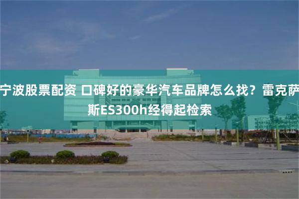 宁波股票配资 口碑好的豪华汽车品牌怎么找？雷克萨斯ES300h经得起检索