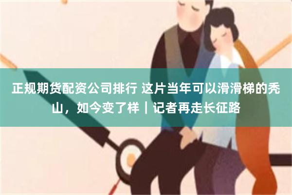 正规期货配资公司排行 这片当年可以滑滑梯的秃山，如今变了样｜记者再走长征路