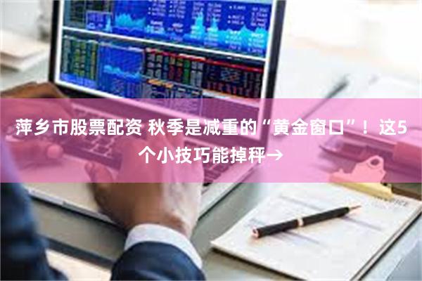 萍乡市股票配资 秋季是减重的“黄金窗口”！这5个小技巧能掉秤→