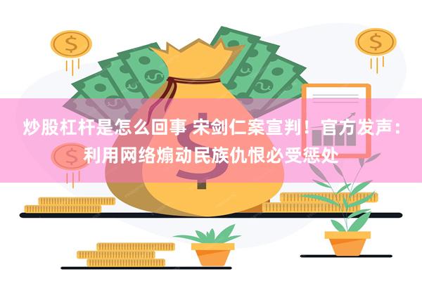 炒股杠杆是怎么回事 宋剑仁案宣判！官方发声：利用网络煽动民族仇恨必受惩处