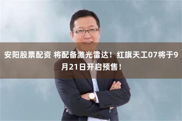 安阳股票配资 将配备激光雷达！红旗天工07将于9月21日开启预售！