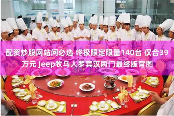 配资炒股网站问必选 终极限定限量140台 仅合39万元 Jeep牧马人罗宾汉两门最终版官图