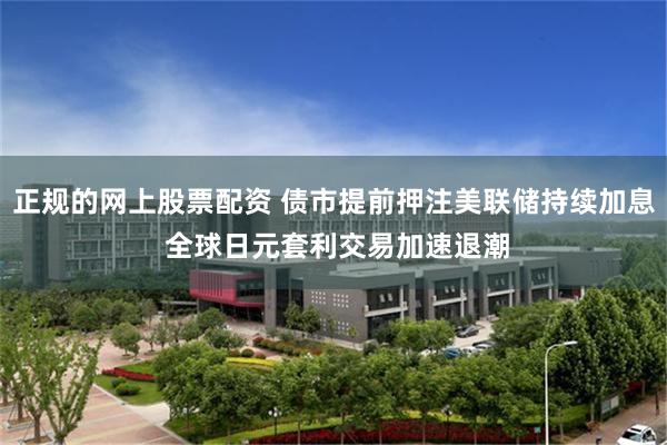正规的网上股票配资 债市提前押注美联储持续加息 全球日元套利交易加速退潮