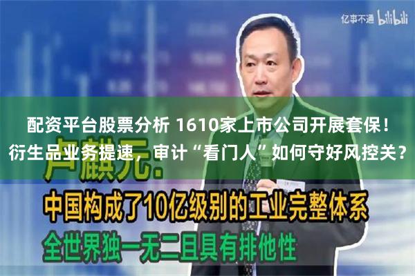 配资平台股票分析 1610家上市公司开展套保！衍生品业务提速，审计“看门人”如何守好风控关？