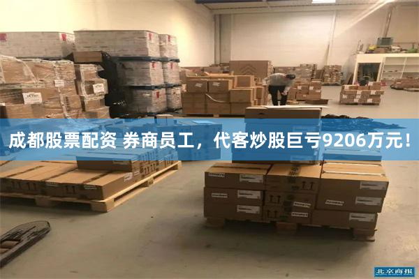 成都股票配资 券商员工，代客炒股巨亏9206万元！