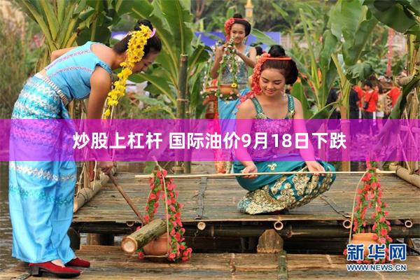 炒股上杠杆 国际油价9月18日下跌