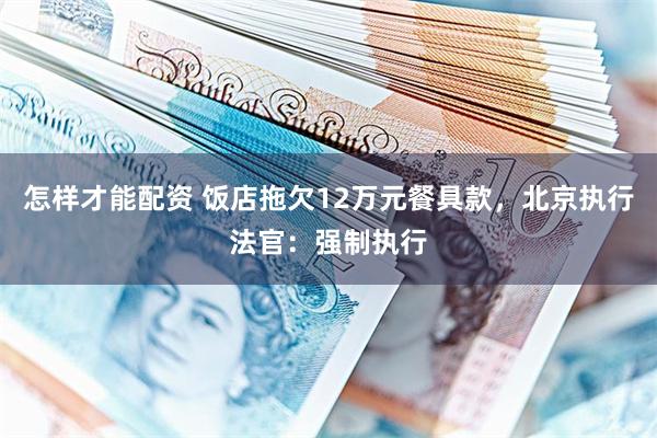 怎样才能配资 饭店拖欠12万元餐具款，北京执行法官：强制执行
